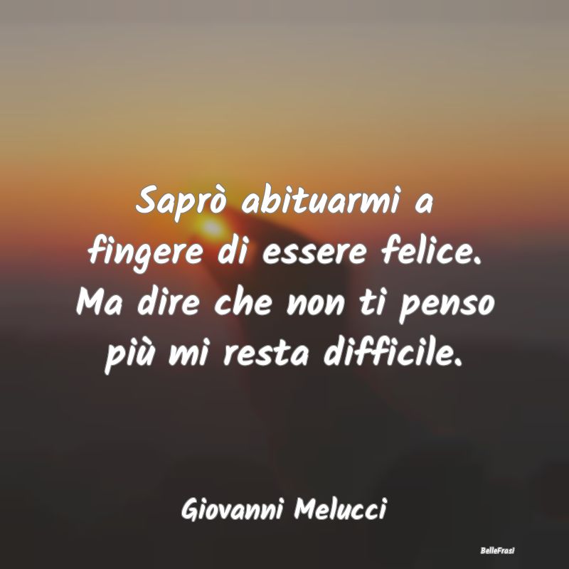 Frasi sulla Tristezza - Saprò abituarmi a fingere di essere felice. Ma di...