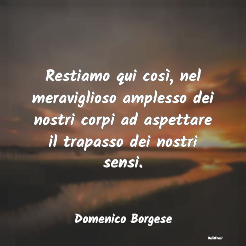 Frasi sugli Abbracci - Restiamo qui così, nel meraviglioso amplesso dei ...