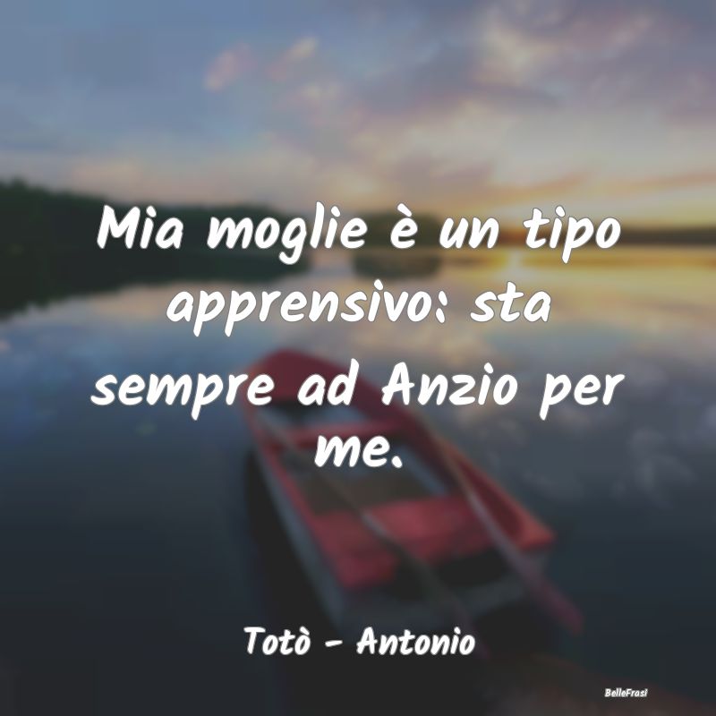 Frasi sull'Ansia - Mia moglie è un tipo apprensivo: sta sempre ad An...