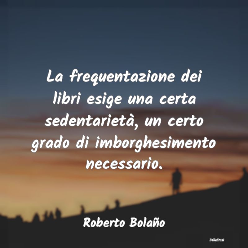 Frasi sulla borghesia - La frequentazione dei libri esige una certa sedent...