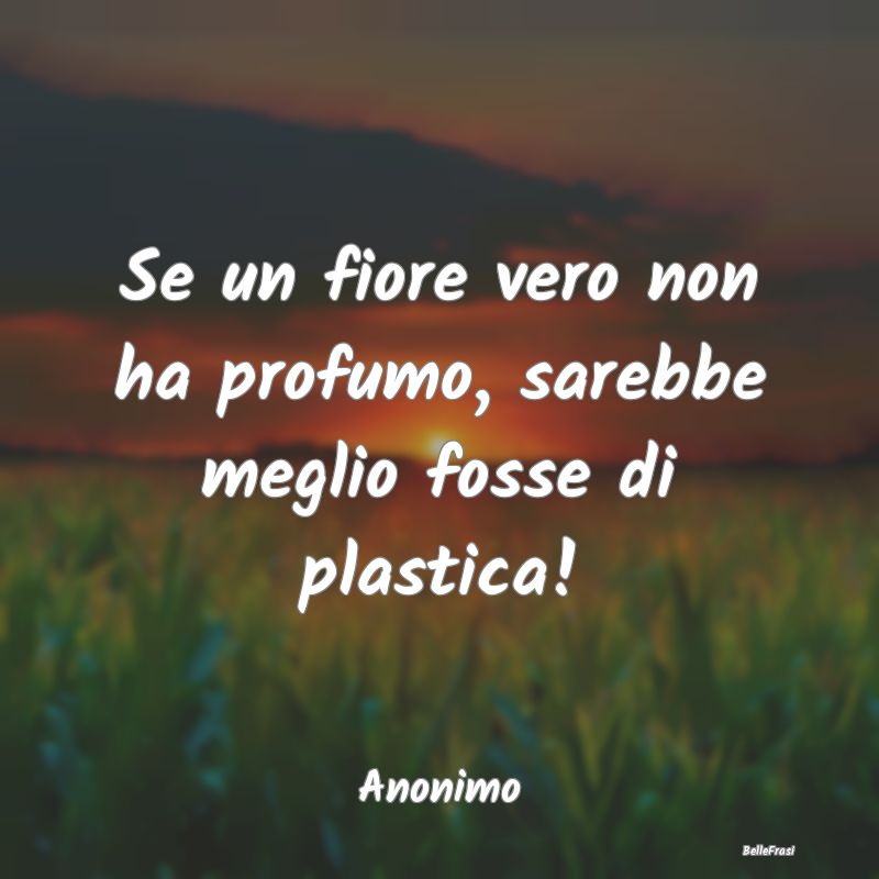 Frasi sulla Tristezza - Se un fiore vero non ha profumo, sarebbe meglio fo...