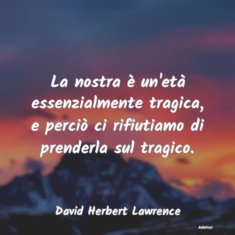 Frasi sulla Tragedia - La nostra è un'età essenzialmente tragica, e per...