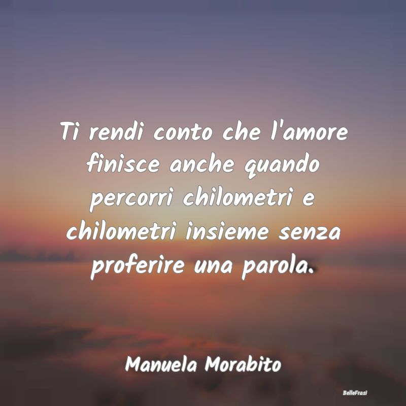 Frasi sulla Tristezza - Ti rendi conto che l'amore finisce anche quando pe...