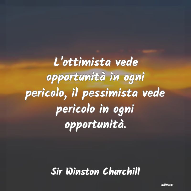 L'ottimista vede opportunità in ogni pericolo, il...