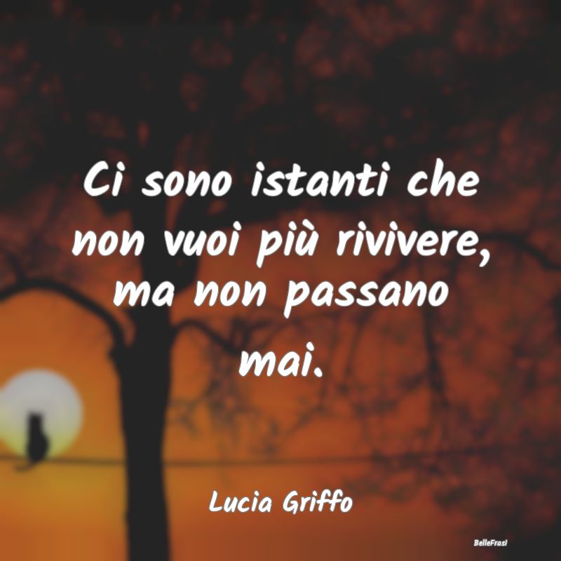 Frasi sulla Tristezza - Ci sono istanti che non vuoi più rivivere, ma non...