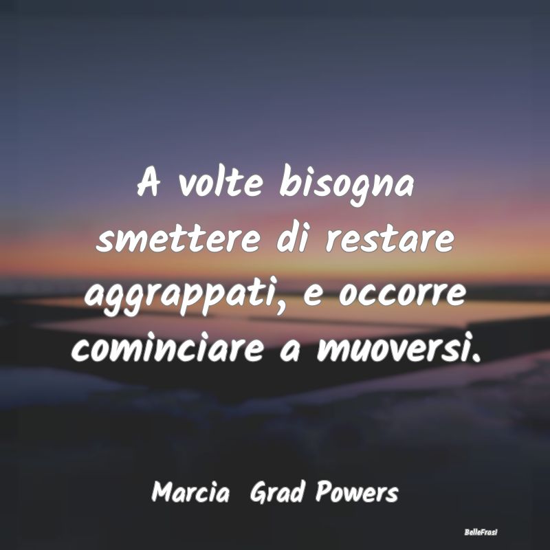 Frasi sulle decisioni - A volte bisogna smettere di restare aggrappati, e ...