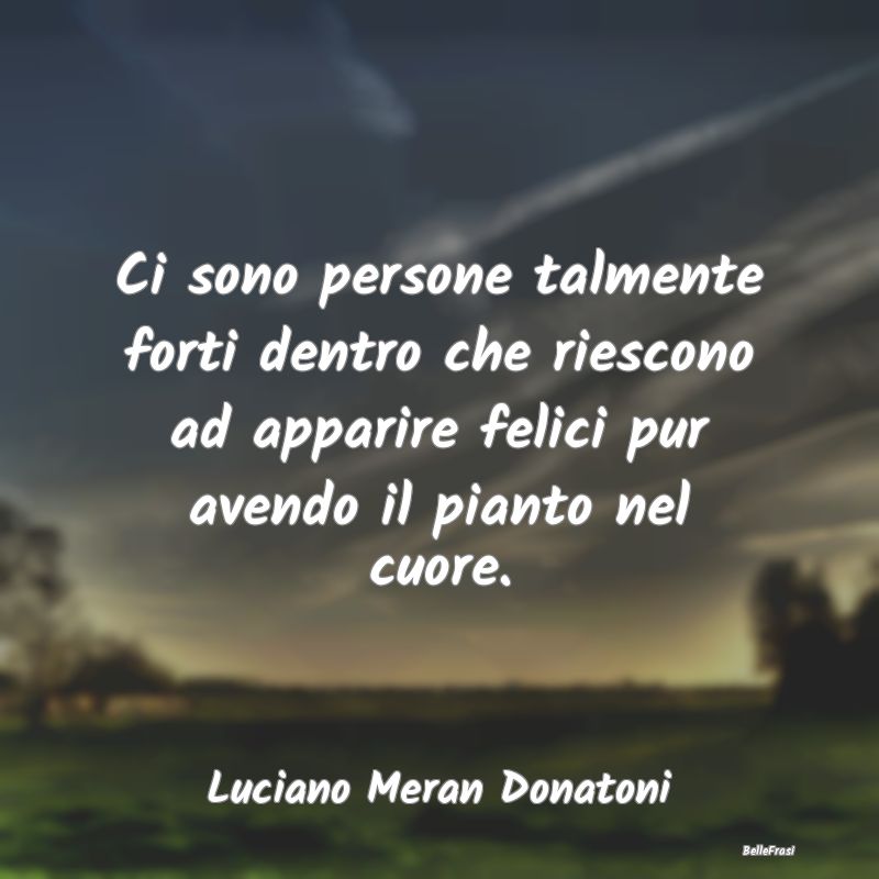 Frasi sulla Tristezza - Ci sono persone talmente forti dentro che riescono...