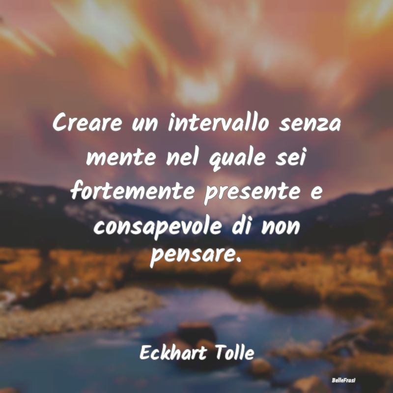 Frasi sulla Meditazione - Creare un intervallo senza mente nel quale sei for...