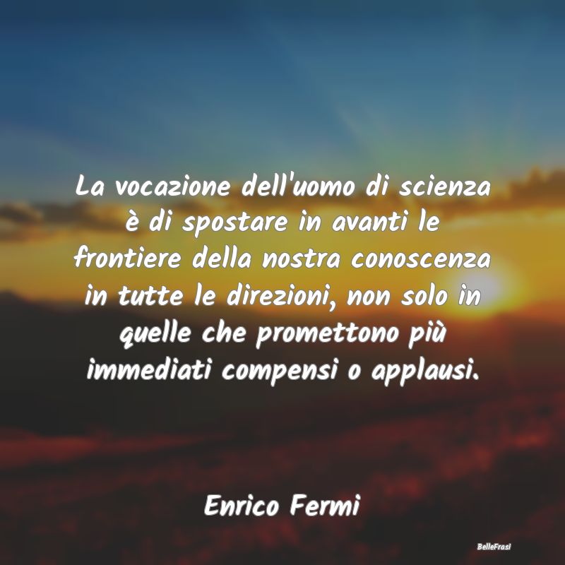 Frasi sul Progresso - La vocazione dell'uomo di scienza è di spostare i...