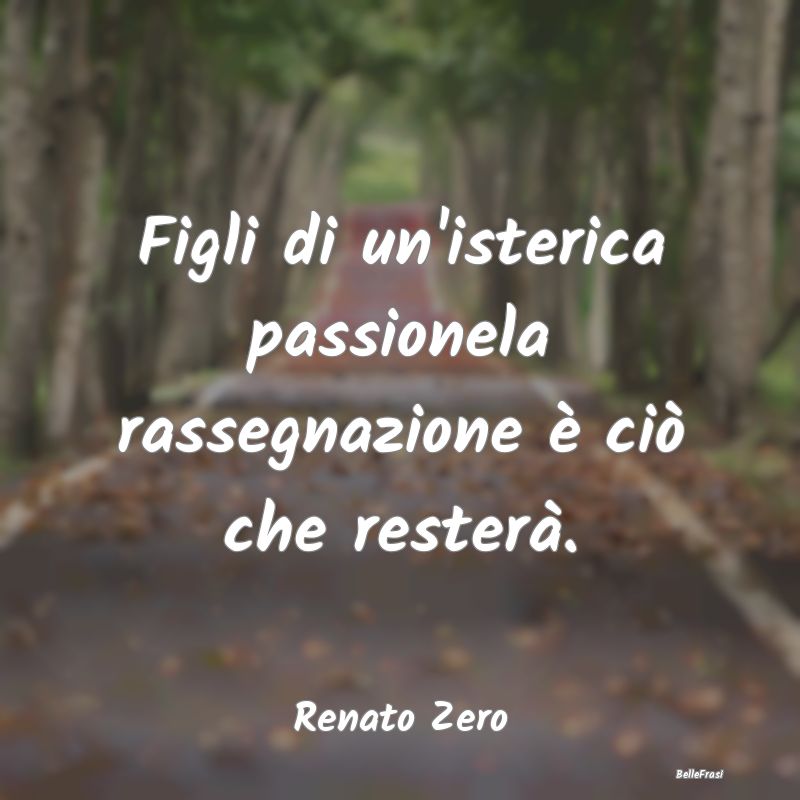 Frasi sulla Rassegnazione - Figli di un'isterica passionela rassegnazione è c...