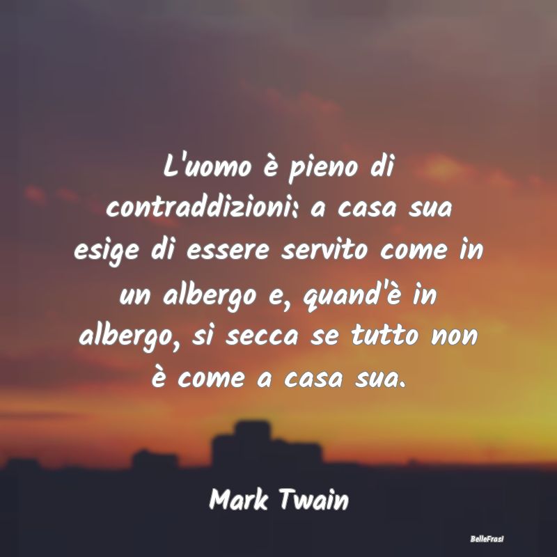 Frasi sull'Irrazionalità - L'uomo è pieno di contraddizioni: a casa sua esig...