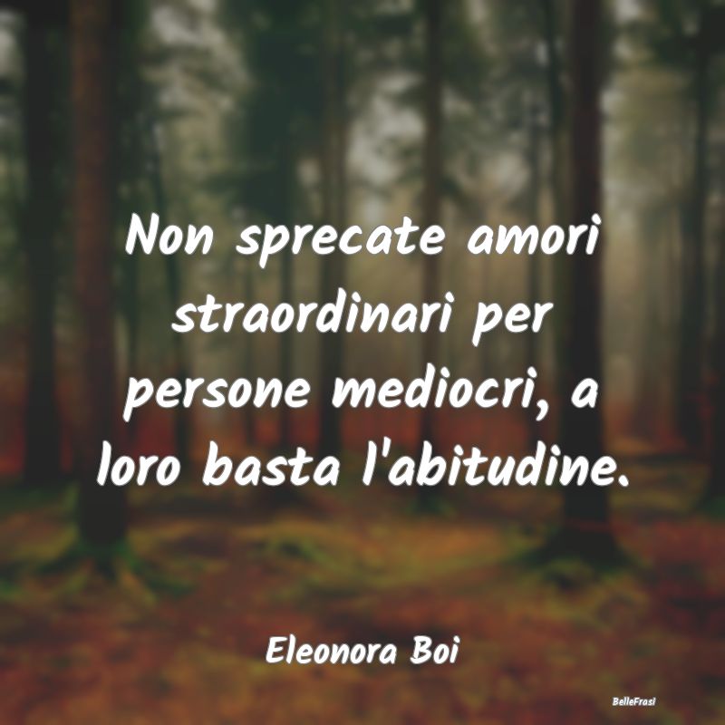 Frasi Abitudine - Non sprecate amori straordinari per persone medioc...