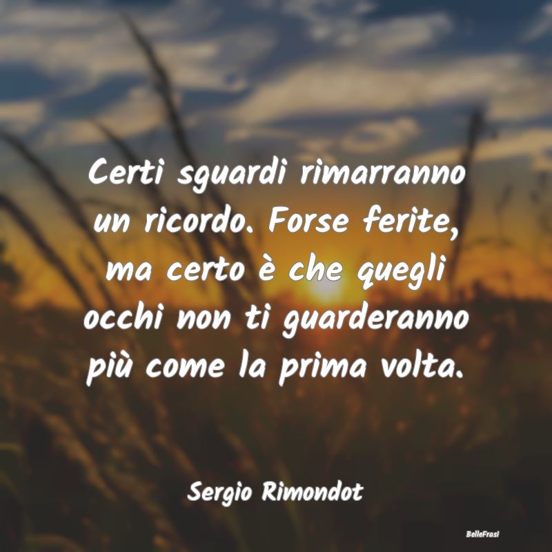 Frasi sulla Tristezza - Certi sguardi rimarranno un ricordo. Forse ferite,...