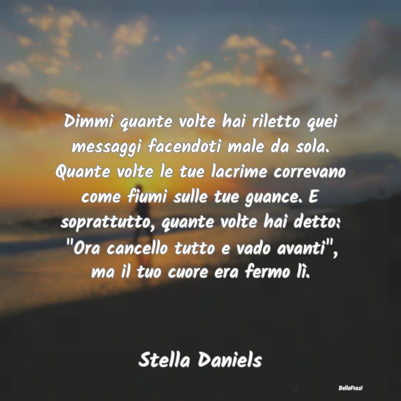 Frasi sulla Tristezza - Dimmi quante volte hai riletto quei messaggi facen...