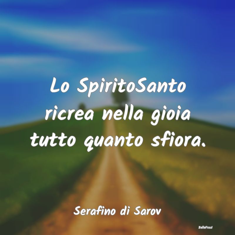 Frasi sulla Spiritualità - Lo SpiritoSanto ricrea nella gioia tutto quanto sf...