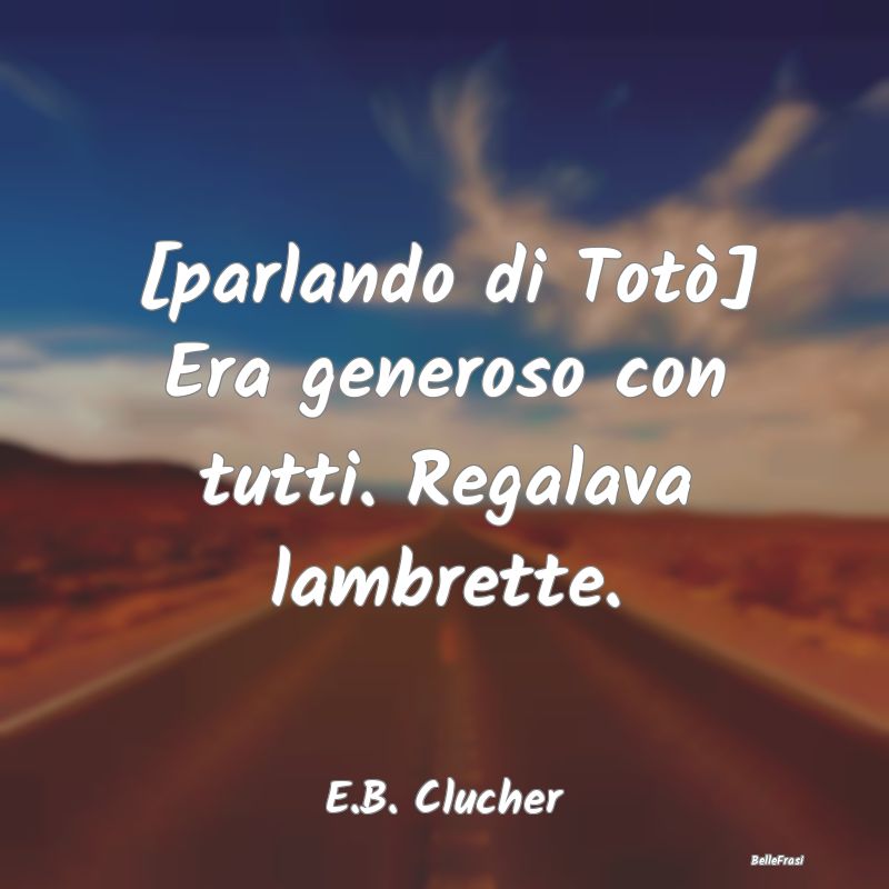 Frasi sulla generosità - [parlando di Totò] Era generoso con tutti. Regala...