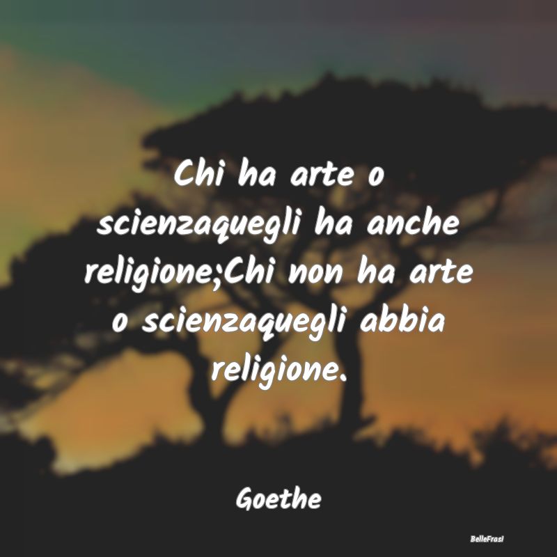 Chi ha arte o scienzaquegli ha anche religione;Chi...