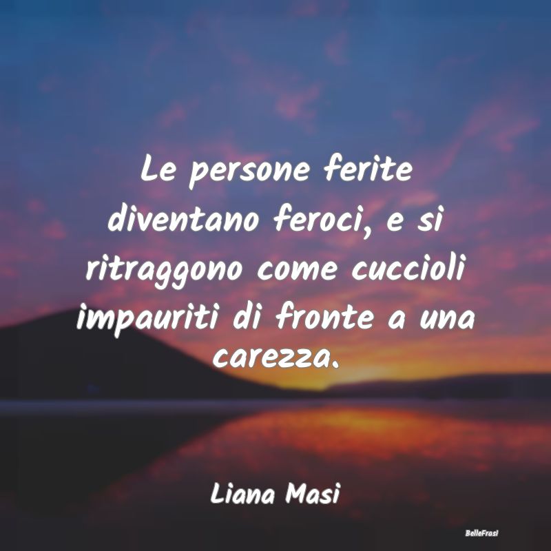 Frasi sulla Tristezza - Le persone ferite diventano feroci, e si ritraggon...