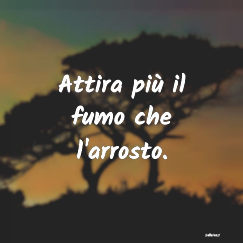 Frasi Apparenza - Attira più il fumo che l'arrosto....