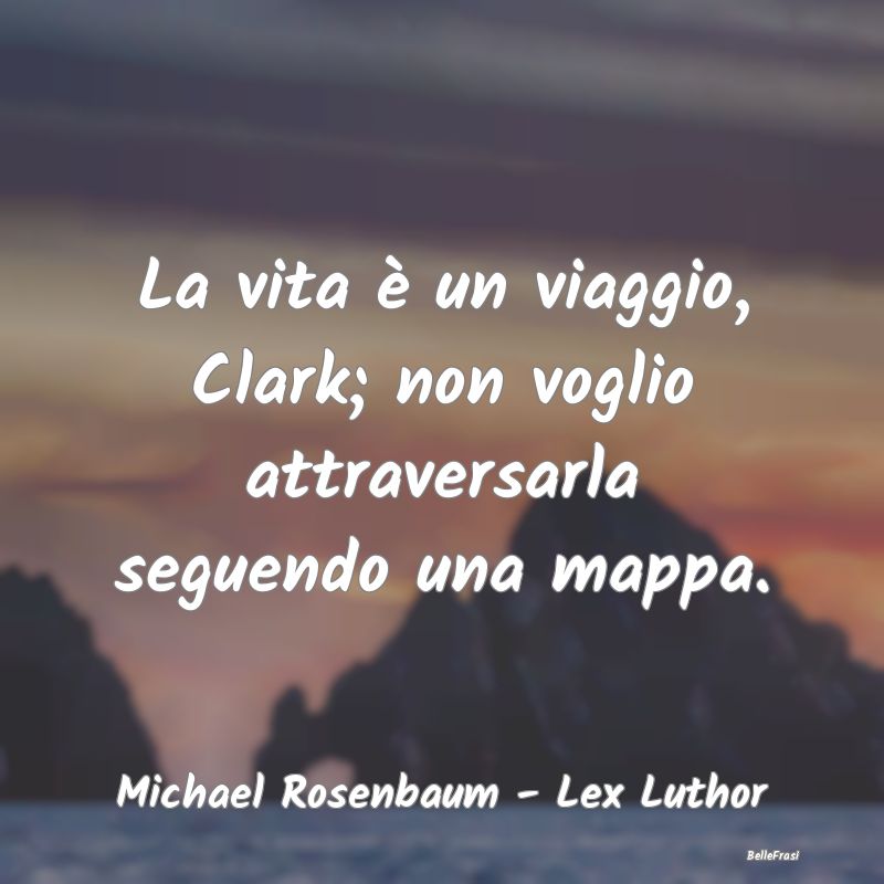 La vita è un viaggio, Clark; non voglio attravers...