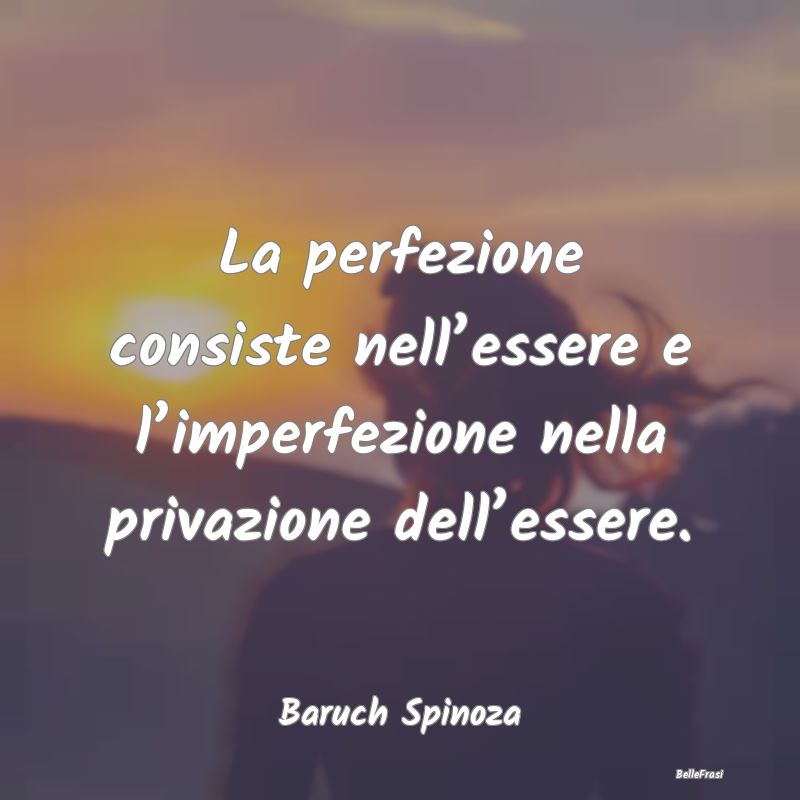 La perfezione consiste nell’essere e l’imperfe...