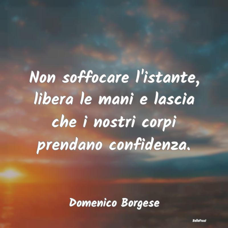 Frasi sugli Abbracci - Non soffocare l'istante, libera le mani e lascia c...