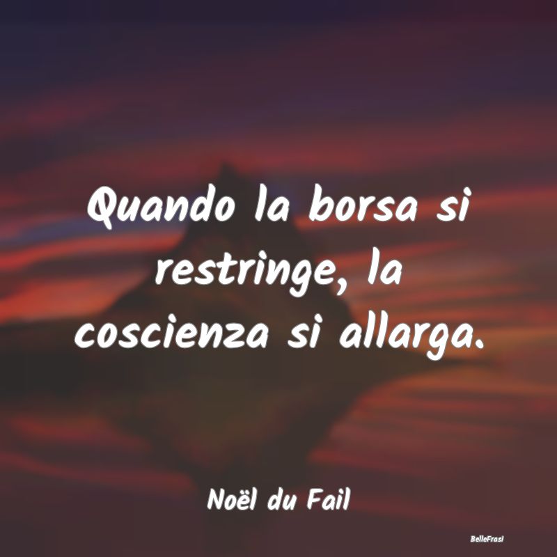 Frasi Coscienza - Quando la borsa si restringe, la coscienza si alla...