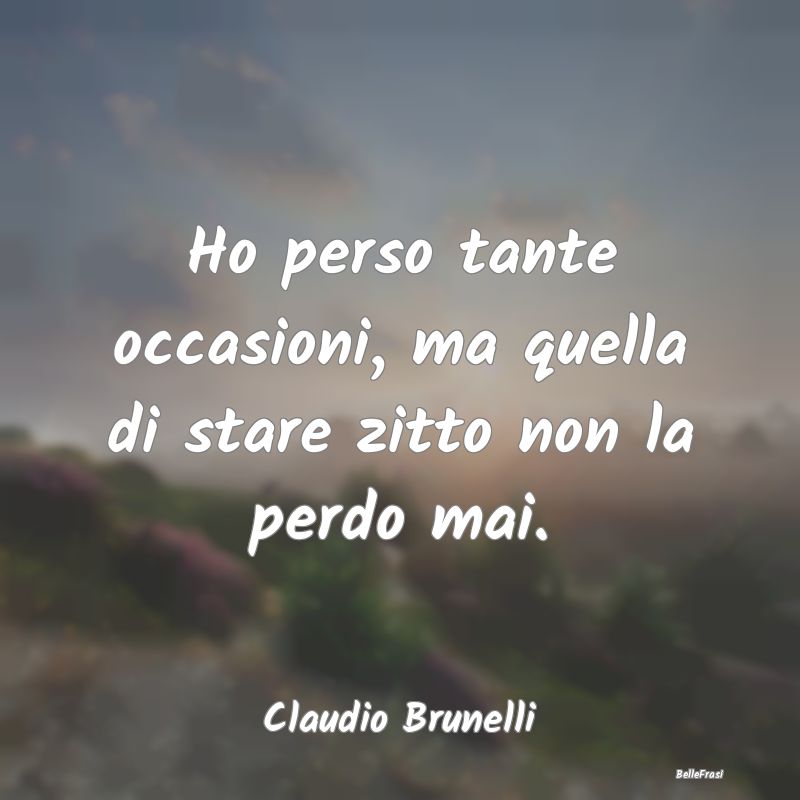 Frasi sulla Tristezza - Ho perso tante occasioni, ma quella di stare zitto...