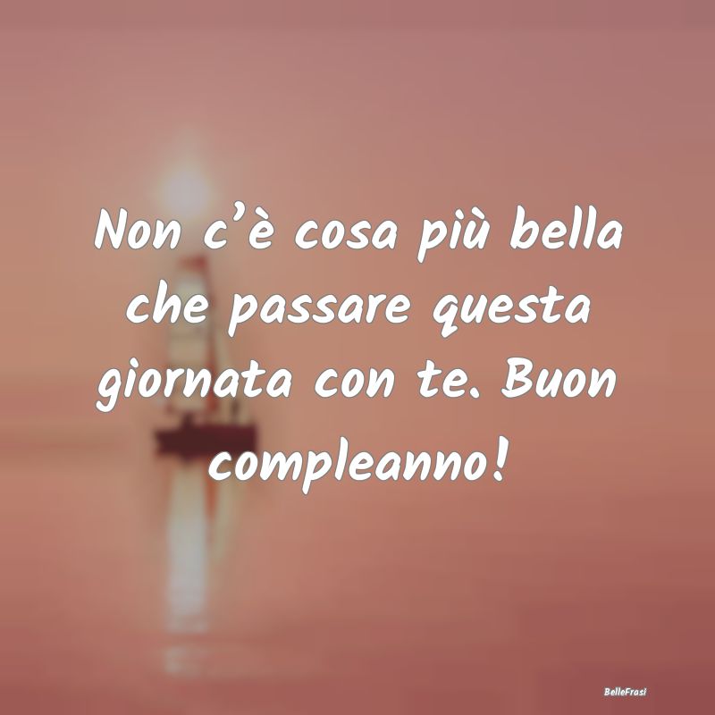 Frasi di Compleanno - Non c’è cosa più bella che passare questa gior...