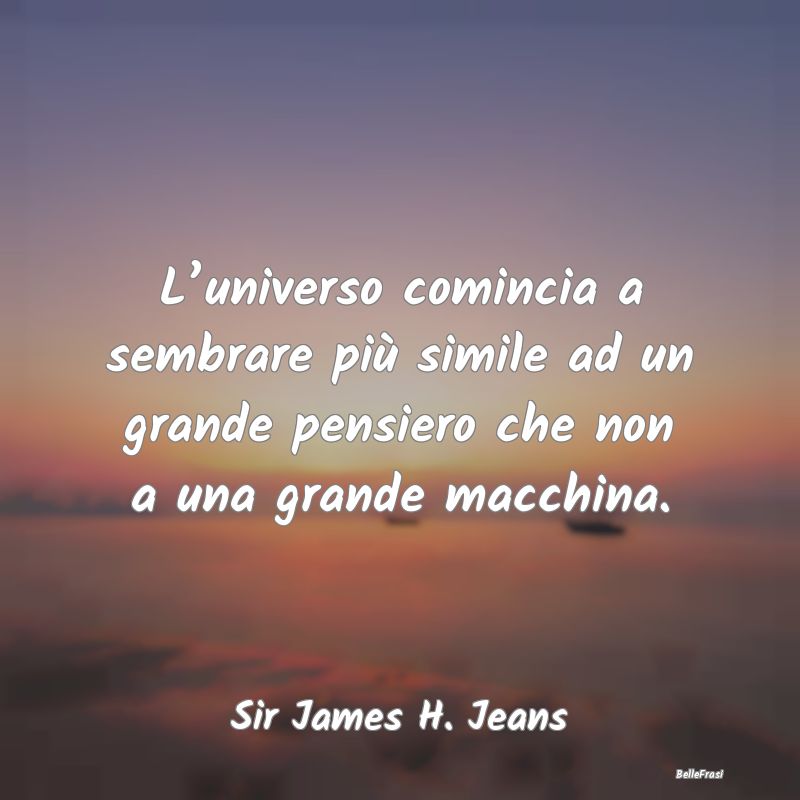 Frasi sull’universo - L’universo comincia a sembrare più simile ad un...