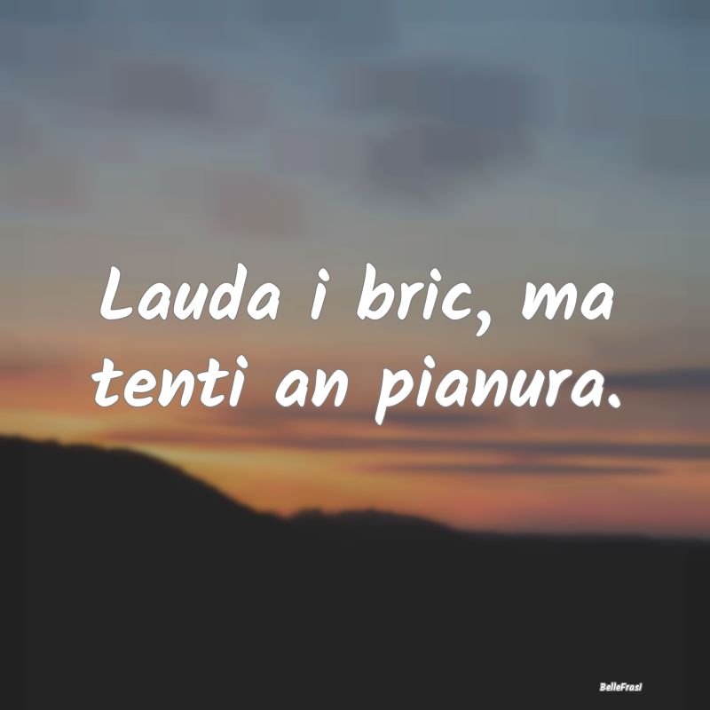 Frasi Prudenza - Lauda i bric, ma tenti an pianura....