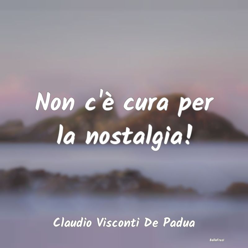 Frasi sulla Tristezza - Non c'è cura per la nostalgia!...