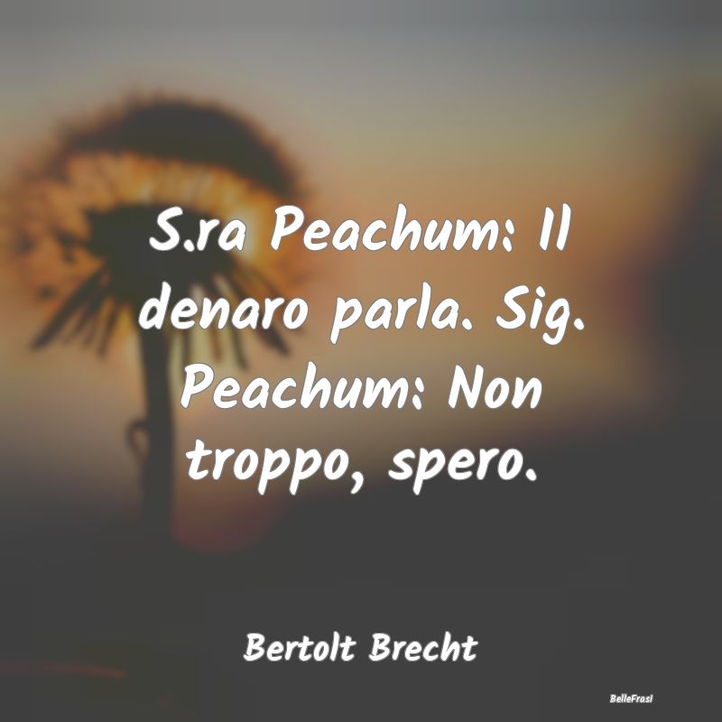 S.ra Peachum: Il denaro parla. Sig. Peachum: Non t...