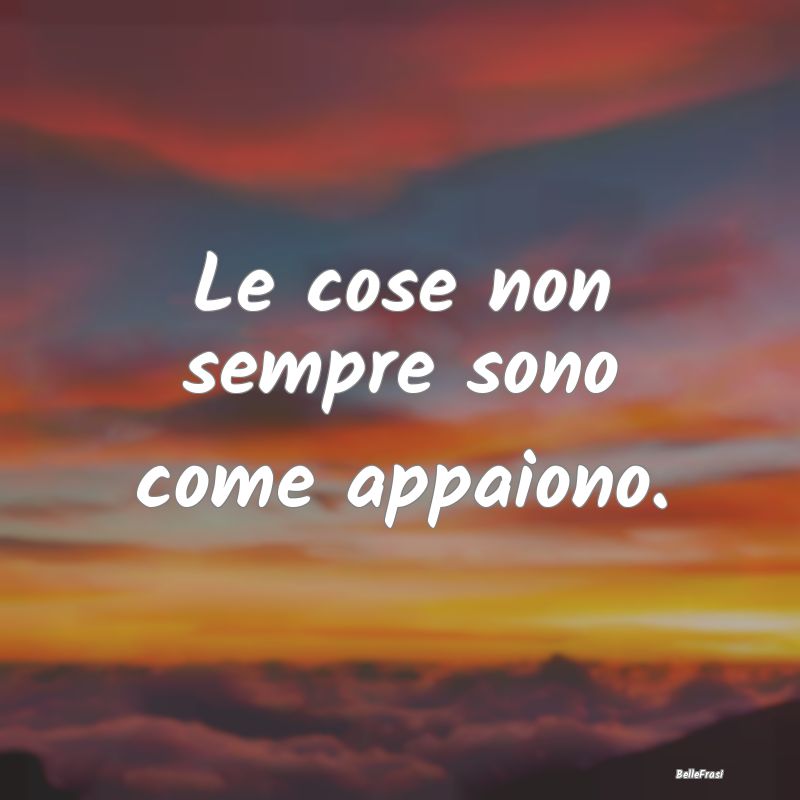 Frasi Apparenza - Le cose non sempre sono come appaiono....