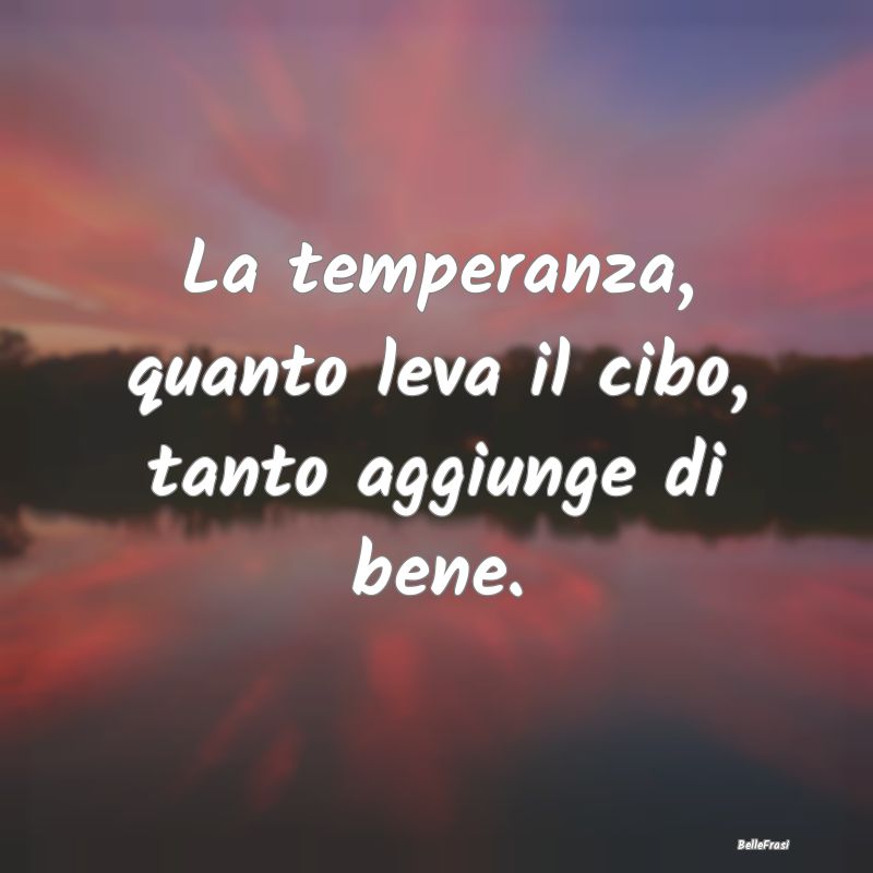 Frasi Prudenza - La temperanza, quanto leva il cibo, tanto aggiunge...