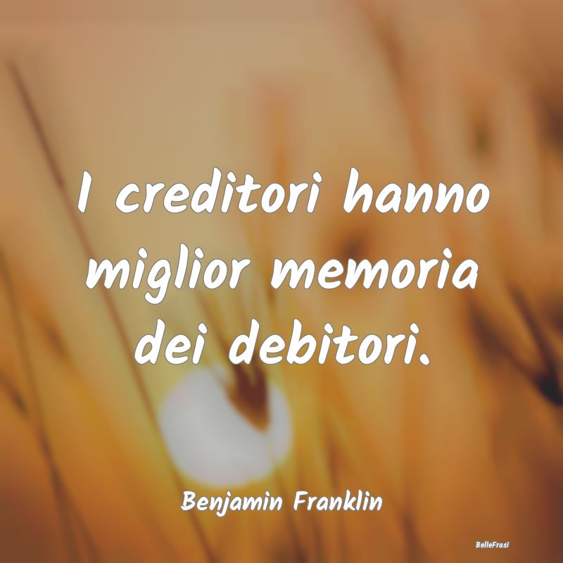 I creditori hanno miglior memoria dei debitori....