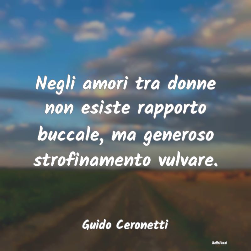 Negli amori tra donne non esiste rapporto buccale,...