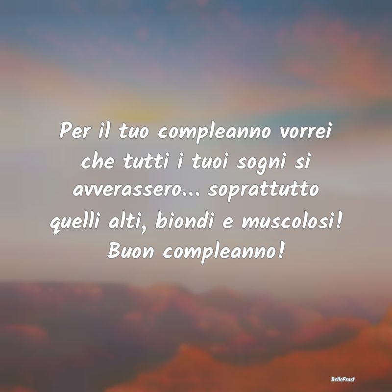 Frasi per la Migliore Amica - Per il tuo compleanno vorrei che tutti i tuoi sogn...