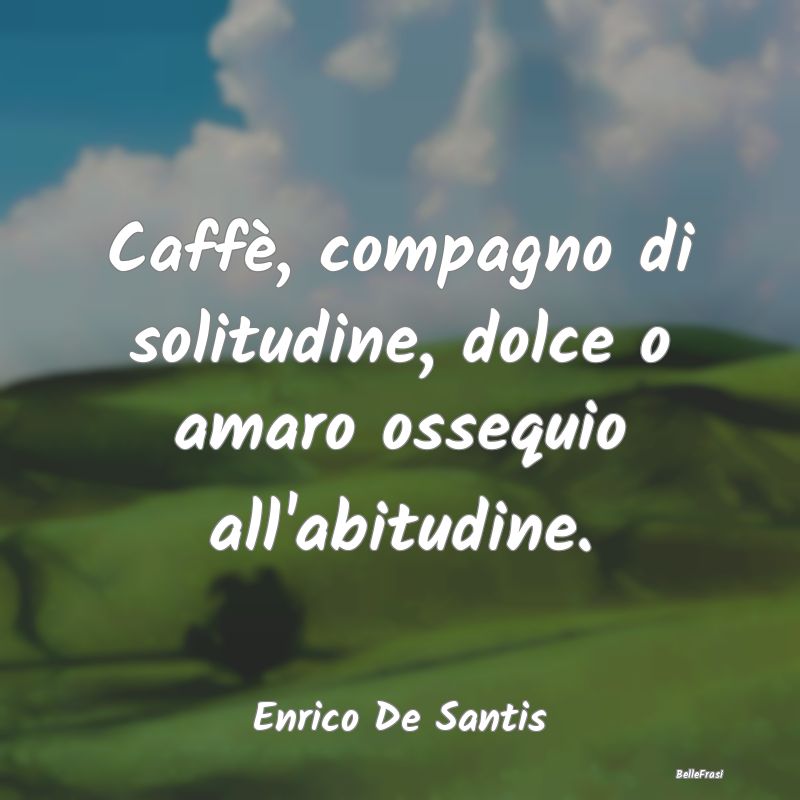 Frasi Abitudine - Caffè, compagno di solitudine, dolce o amaro osse...