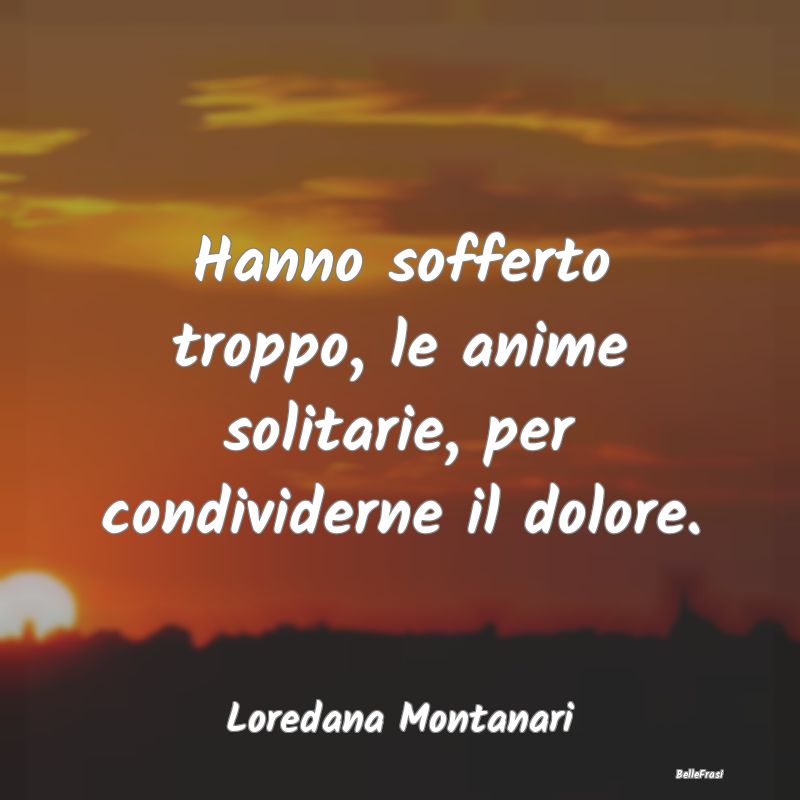 Frasi sulla Tristezza - Hanno sofferto troppo, le anime solitarie, per con...