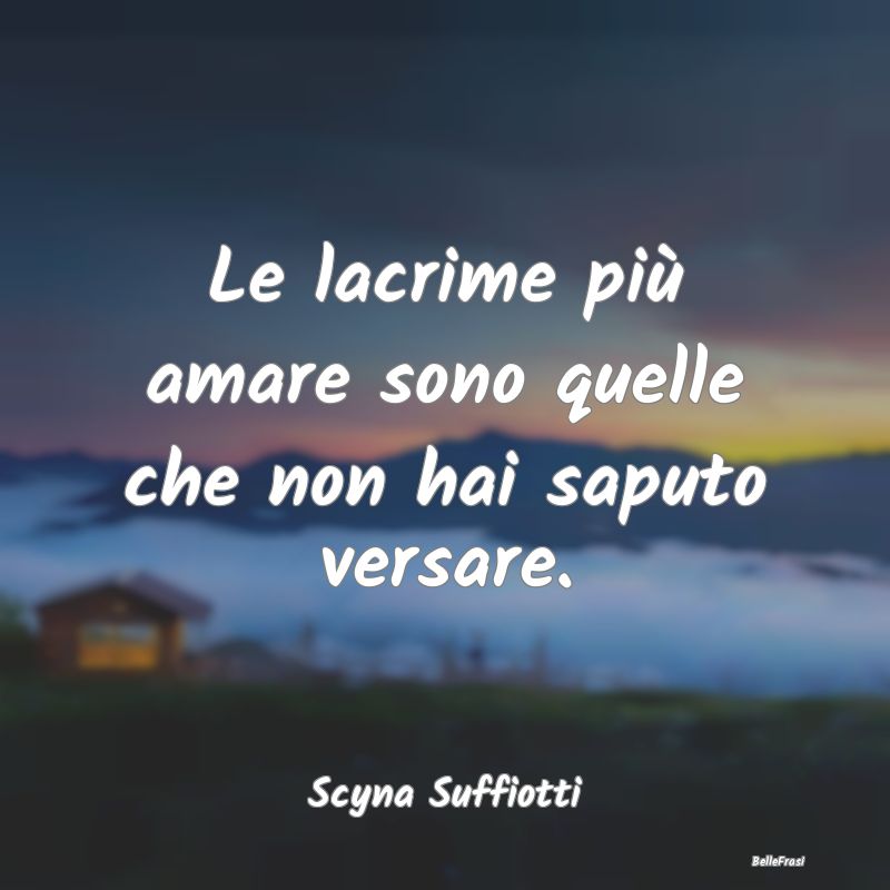 Le lacrime più amare sono quelle che non hai sapu...