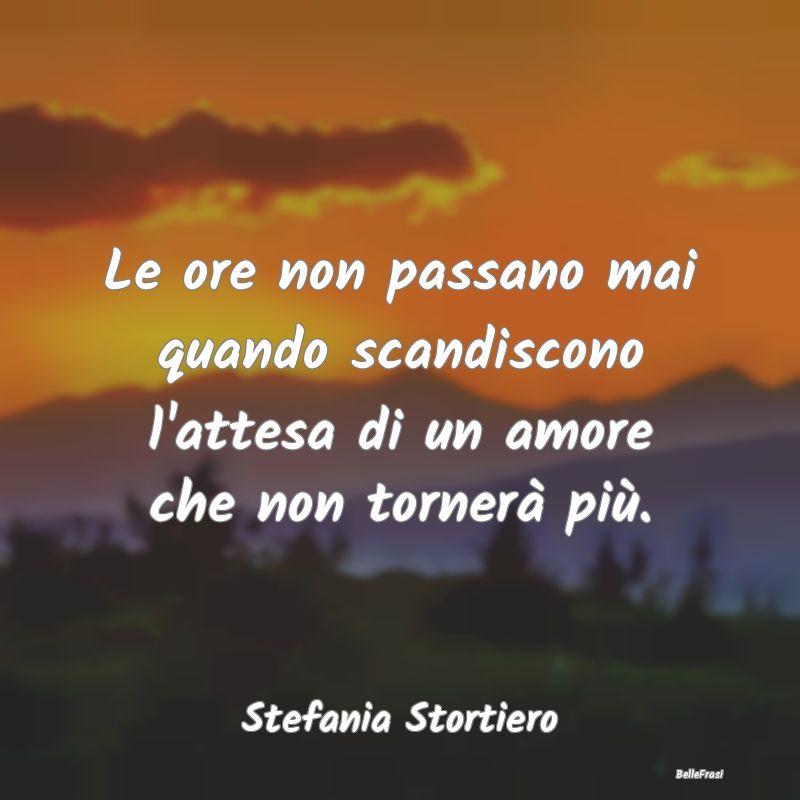 Frasi sulla Tristezza - Le ore non passano mai quando scandiscono l'attesa...