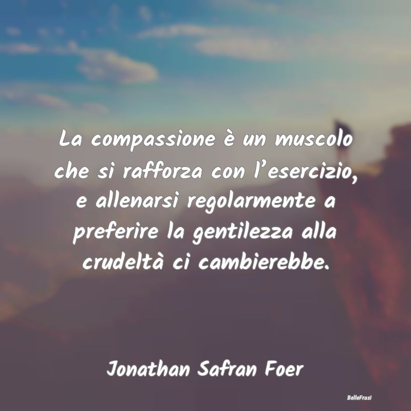 La compassione è un muscolo che si rafforza con l...