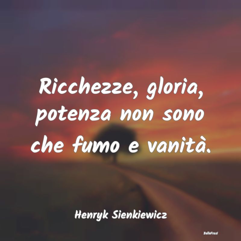 Frasi sulla Gloria - Ricchezze, gloria, potenza non sono che fumo e van...