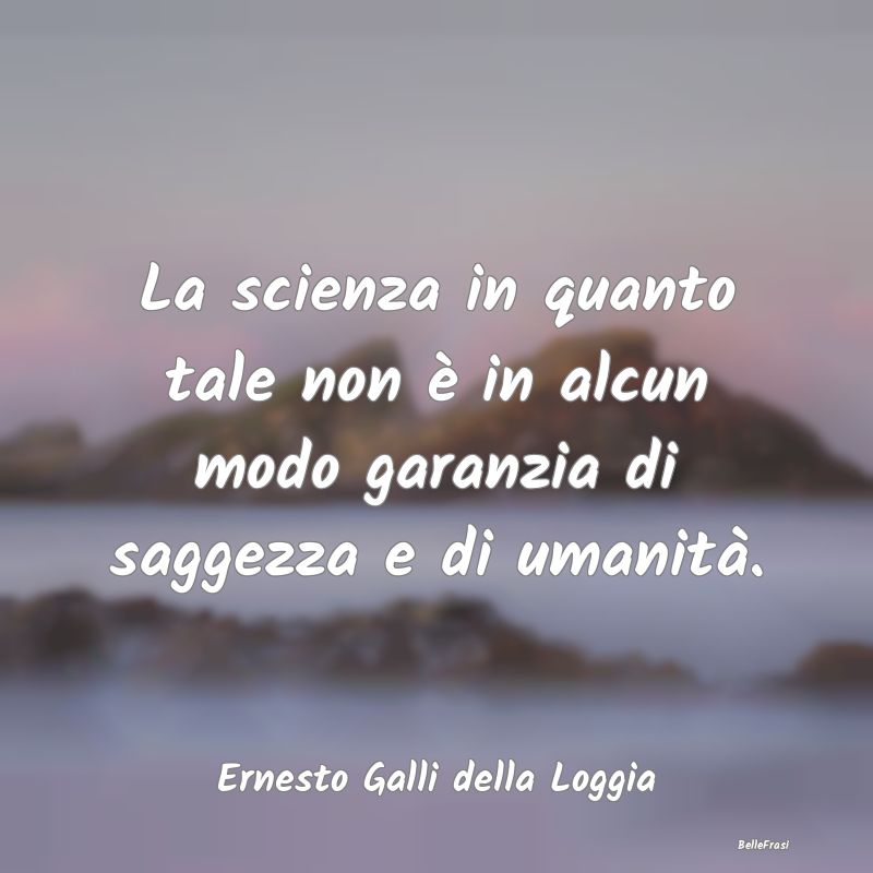 La scienza in quanto tale non è in alcun modo gar...