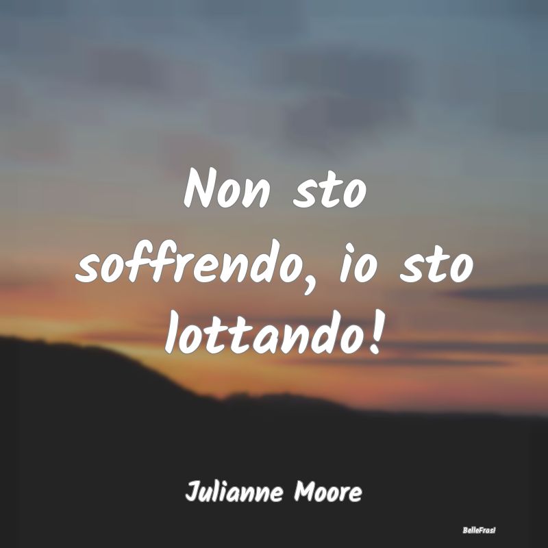 Frasi sulla Sofferenza - Non sto soffrendo, io sto lottando!...