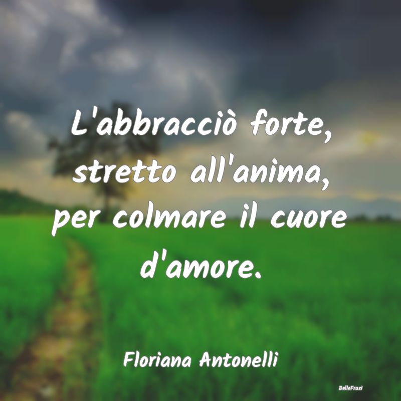 Frasi sugli Abbracci - L'abbracciò forte, stretto all'anima, per colmare...