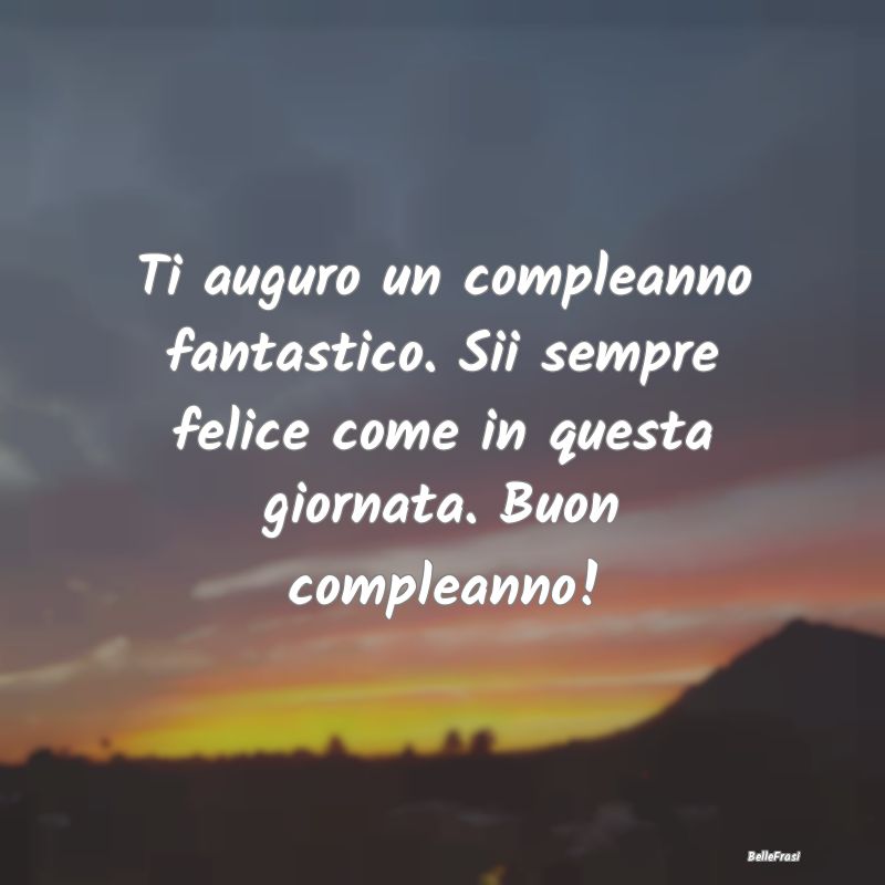 Frasi di Compleanno - Ti auguro un compleanno fantastico. Sii sempre fel...