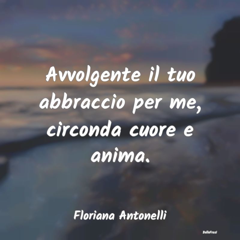 Frasi sugli Abbracci - Avvolgente il tuo abbraccio per me, circonda cuore...