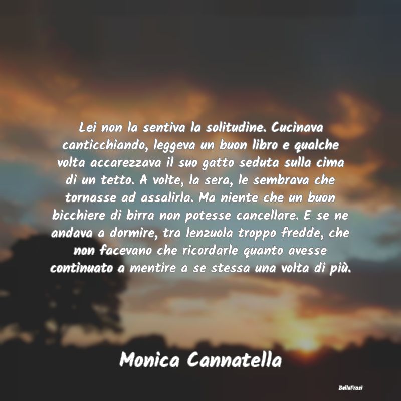 Frasi sulla Tristezza - Lei non la sentiva la solitudine. Cucinava canticc...